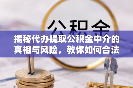 美浓揭秘代办提取公积金中介的真相与风险，教你如何合法合规操作