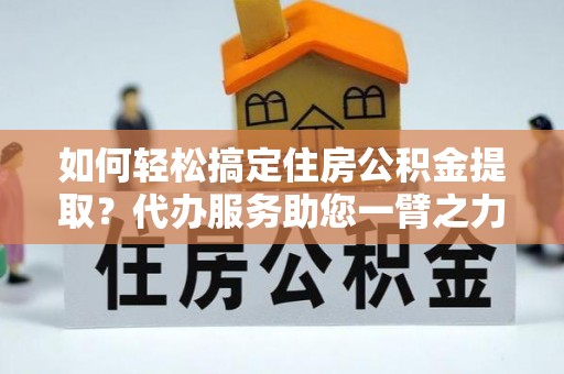 美浓如何轻松搞定住房公积金提取？代办服务助您一臂之力