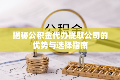 美浓揭秘公积金代办提取公司的优势与选择指南