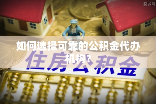 美浓如何选择可靠的公积金代办机构？