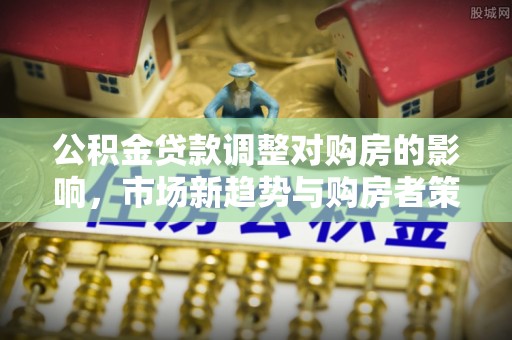美浓公积金贷款调整对购房的影响，市场新趋势与购房者策略