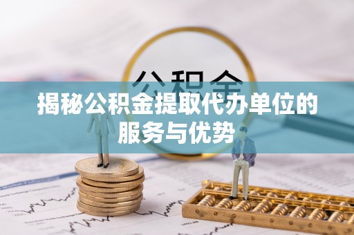 美浓揭秘公积金提取代办单位的服务与优势