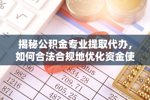 美浓揭秘公积金专业提取代办，如何合法合规地优化资金使用