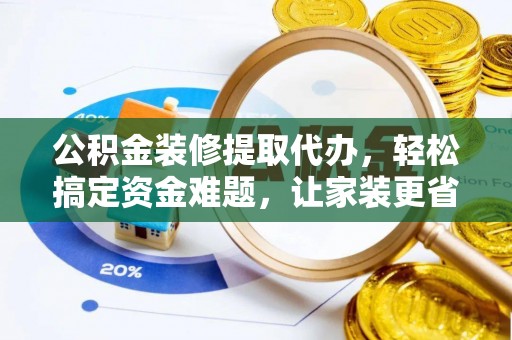 美浓公积金装修提取代办，轻松搞定资金难题，让家装更省心