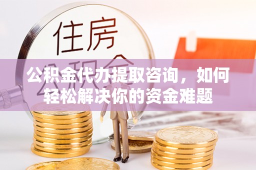 美浓公积金代办提取咨询，如何轻松解决你的资金难题