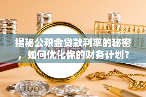 美浓揭秘公积金贷款利率的秘密，如何优化你的财务计划？