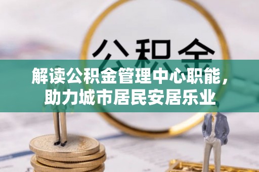 美浓解读公积金管理中心职能，助力城市居民安居乐业