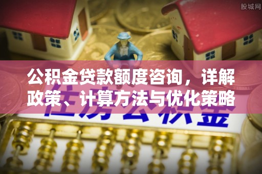 美浓公积金贷款额度咨询，详解政策、计算方法与优化策略
