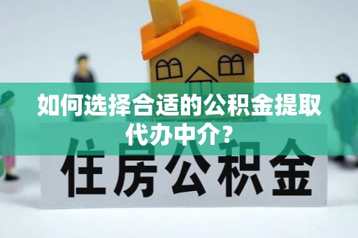美浓如何选择合适的公积金提取代办中介？