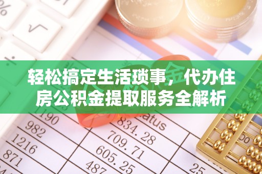 美浓轻松搞定生活琐事，代办住房公积金提取服务全解析