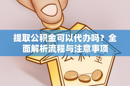 美浓提取公积金可以代办吗？全面解析流程与注意事项