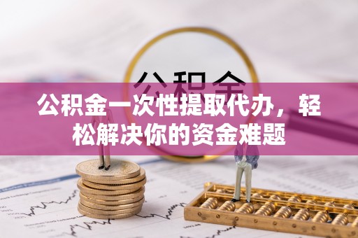美浓公积金一次性提取代办，轻松解决你的资金难题