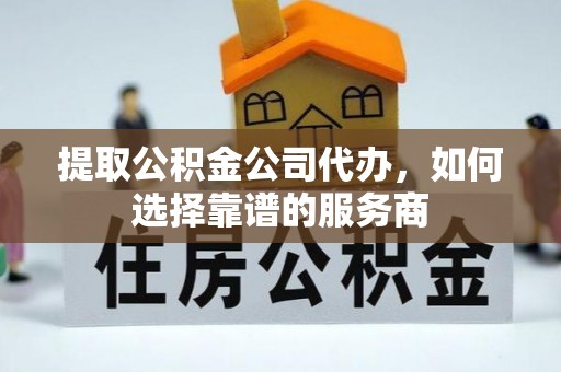 美浓提取公积金公司代办，如何选择靠谱的服务商