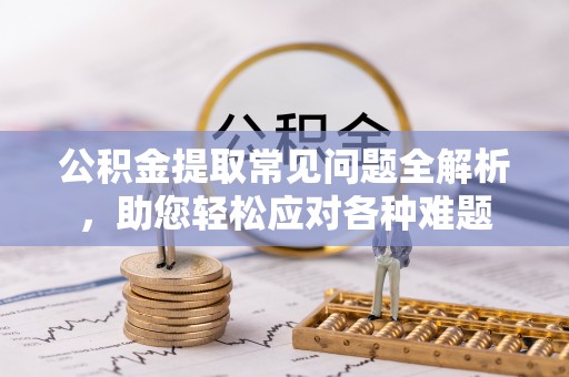 美浓公积金提取常见问题全解析，助您轻松应对各种难题