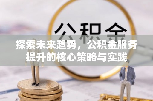美浓探索未来趋势，公积金服务提升的核心策略与实践