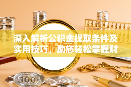 美浓深入解析公积金提取条件及实用技巧，助您轻松掌握财富管理