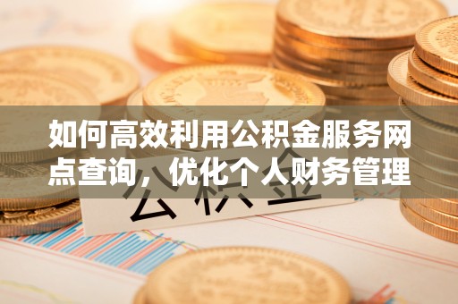 美浓如何高效利用公积金服务网点查询，优化个人财务管理