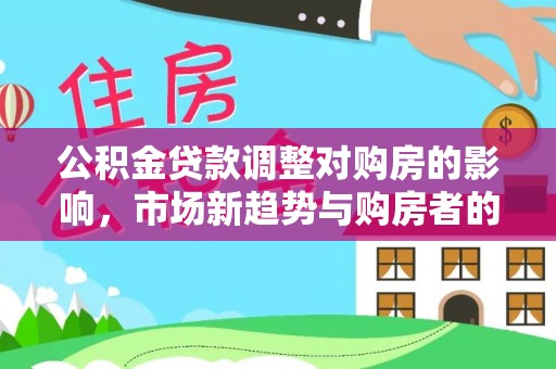 美浓公积金贷款调整对购房的影响，市场新趋势与购房者的选择