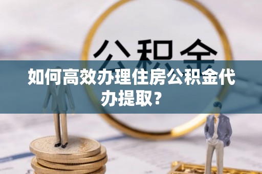 美浓如何高效办理住房公积金代办提取？