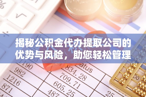 美浓揭秘公积金代办提取公司的优势与风险，助您轻松管理财务