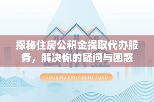 美浓探秘住房公积金提取代办服务，解决你的疑问与困惑