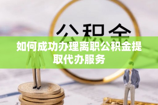 美浓如何成功办理离职公积金提取代办服务