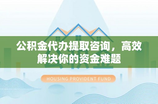 美浓公积金代办提取咨询，高效解决你的资金难题