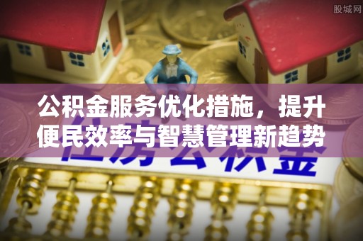 美浓公积金服务优化措施，提升便民效率与智慧管理新趋势
