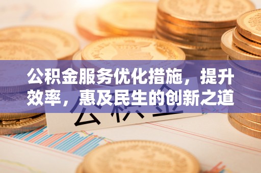 美浓公积金服务优化措施，提升效率，惠及民生的创新之道