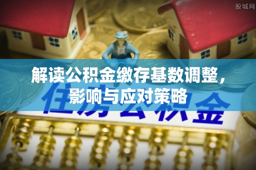 美浓解读公积金缴存基数调整，影响与应对策略