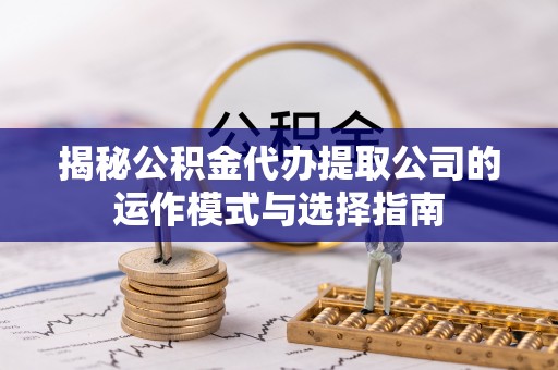 美浓揭秘公积金代办提取公司的运作模式与选择指南