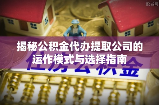 美浓揭秘公积金代办提取公司的运作模式与选择指南