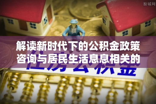 美浓解读新时代下的公积金政策咨询与居民生活息息相关的变化
