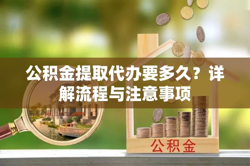 美浓公积金提取代办要多久？详解流程与注意事项
