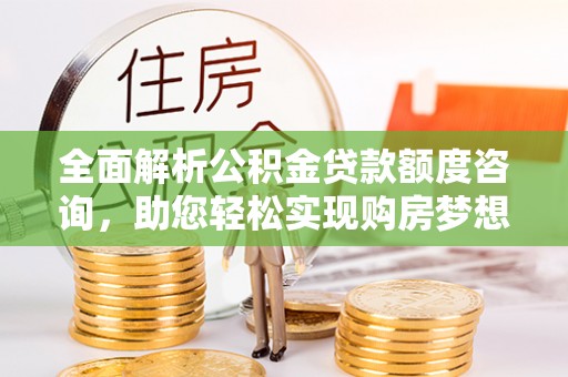 美浓全面解析公积金贷款额度咨询，助您轻松实现购房梦想