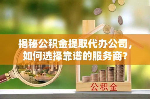美浓揭秘公积金提取代办公司，如何选择靠谱的服务商？