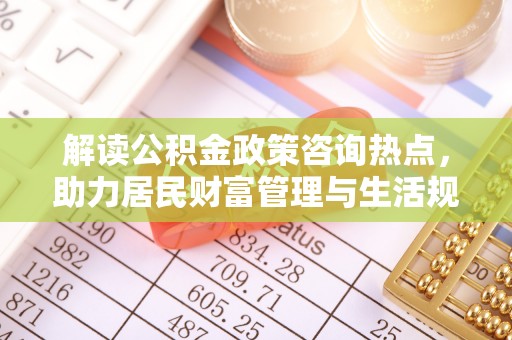 美浓解读公积金政策咨询热点，助力居民财富管理与生活规划