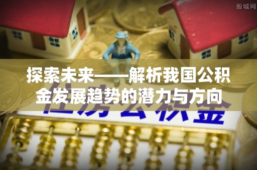 美浓探索未来——解析我国公积金发展趋势的潜力与方向