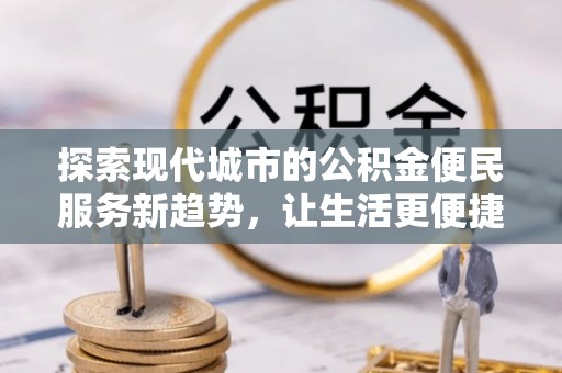 美浓探索现代城市的公积金便民服务新趋势，让生活更便捷