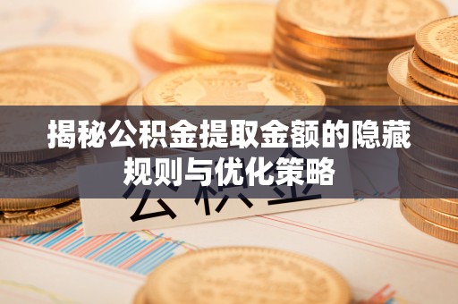 美浓揭秘公积金提取金额的隐藏规则与优化策略