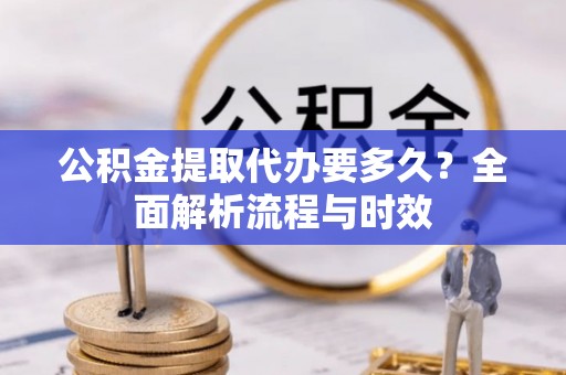 美浓公积金提取代办要多久？全面解析流程与时效