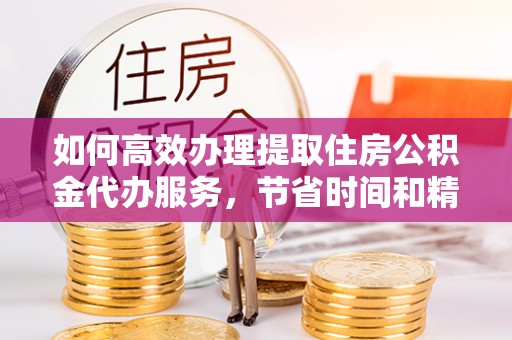 美浓如何高效办理提取住房公积金代办服务，节省时间和精力