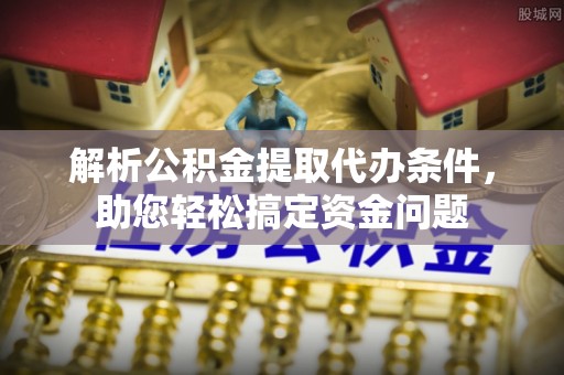 美浓解析公积金提取代办条件，助您轻松搞定资金问题