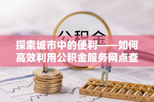 美浓探索城市中的便利——如何高效利用公积金服务网点查询功能