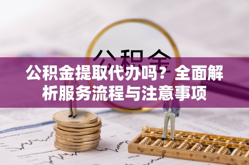 美浓公积金提取代办吗？全面解析服务流程与注意事项