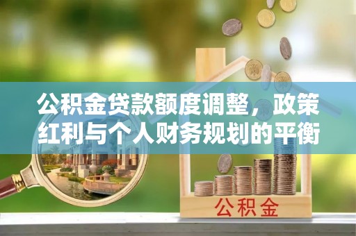 美浓公积金贷款额度调整，政策红利与个人财务规划的平衡之道