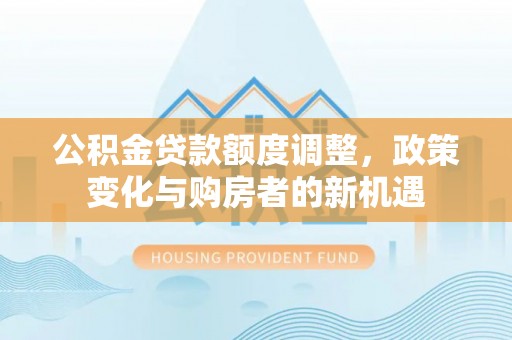 美浓公积金贷款额度调整，政策变化与购房者的新机遇