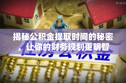 美浓揭秘公积金提取时间的秘密，让你的财务规划更明智