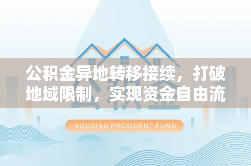 美浓公积金异地转移接续，打破地域限制，实现资金自由流动