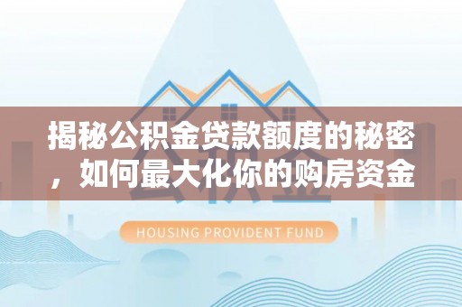 美浓揭秘公积金贷款额度的秘密，如何最大化你的购房资金